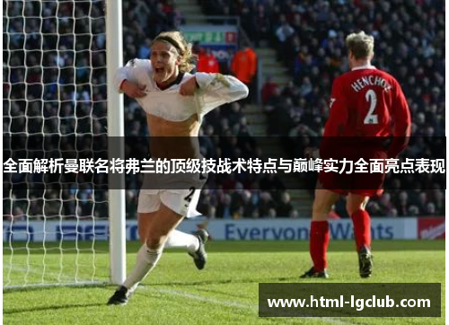 全面解析曼联名将弗兰的顶级技战术特点与巅峰实力全面亮点表现 全面解析曼联名将弗兰的顶级技战术特点与巅峰实力全面亮点表现