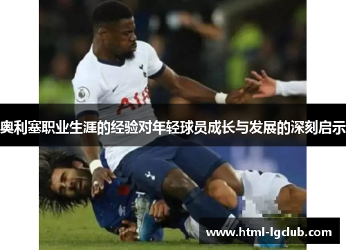 奥利塞职业生涯的经验对年轻球员成长与发展的深刻启示