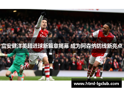 富安健洋英超进球新篇章揭幕 成为阿森纳防线新亮点