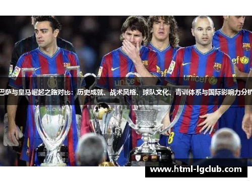巴萨与皇马崛起之路对比：历史成就、战术风格、球队文化、青训体系与国际影响力分析