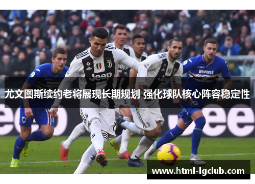 尤文图斯续约老将展现长期规划 强化球队核心阵容稳定性