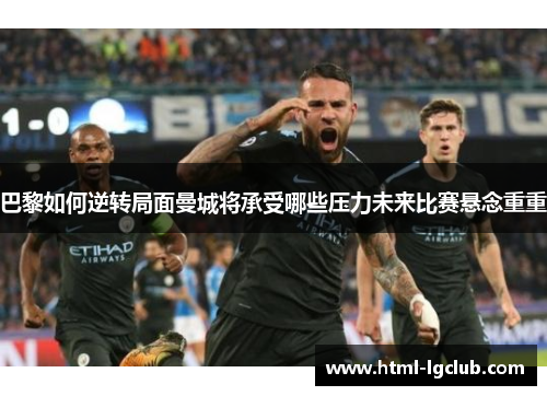 巴黎如何逆转局面曼城将承受哪些压力未来比赛悬念重重