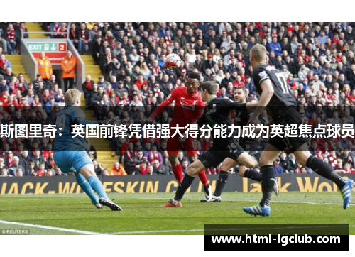斯图里奇：英国前锋凭借强大得分能力成为英超焦点球员