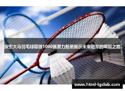 探索大马羽毛球超级1000赛潜力新星揭示未来冠军的崛起之路