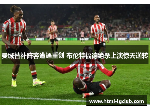 曼城替补阵容遭遇重创 布伦特福德绝杀上演惊天逆转