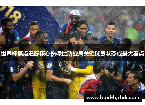 世界杯焦点追踪核心伤停搅动战局关键球员状态成最大看点