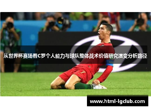 从世界杯赛场看C罗个人能力与球队整体战术价值研究演变分析路径