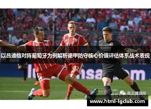 以吕迪格对阵葡萄牙为例解析德甲防守核心价值评估体系战术表现
