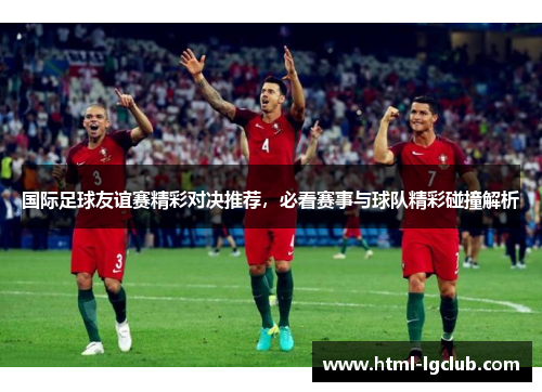 国际足球友谊赛精彩对决推荐，必看赛事与球队精彩碰撞解析