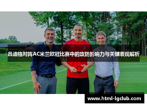 吕迪格对阵AC米兰欧冠比赛中的攻防影响力与关键表现解析 吕迪格对阵AC米兰欧冠比赛中的攻防影响力与关键表现解析