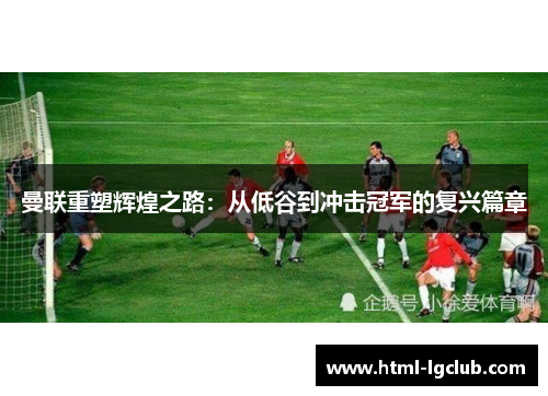 曼联重塑辉煌之路：从低谷到冲击冠军的复兴篇章