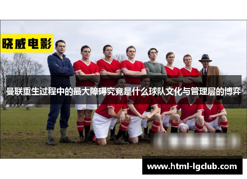 曼联重生过程中的最大障碍究竟是什么球队文化与管理层的博弈