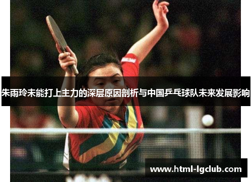 朱雨玲未能打上主力的深层原因剖析与中国乒乓球队未来发展影响 朱雨玲未能打上主力的深层原因剖析与中国乒乓球队未来发展影响