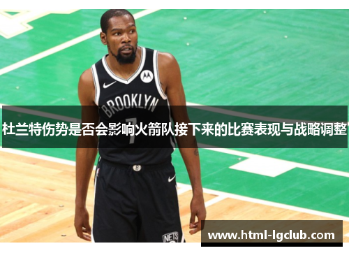 杜兰特伤势是否会影响火箭队接下来的比赛表现与战略调整