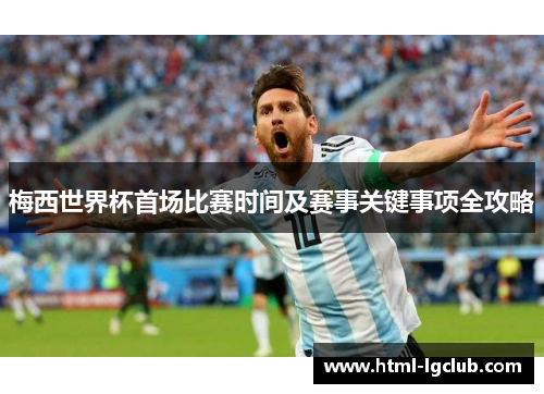 梅西世界杯首场比赛时间及赛事关键事项全攻略