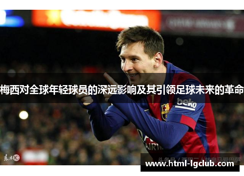 梅西对全球年轻球员的深远影响及其引领足球未来的革命