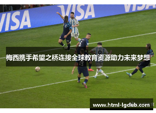 梅西携手希望之桥连接全球教育资源助力未来梦想 梅西携手希望之桥连接全球教育资源助力未来梦想