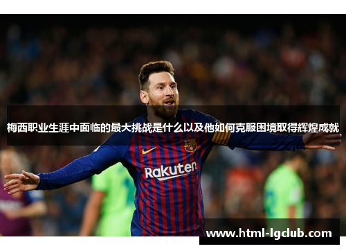 梅西职业生涯中面临的最大挑战是什么以及他如何克服困境取得辉煌成就