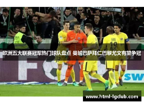 欧洲五大联赛冠军热门球队盘点 曼城巴萨拜仁巴黎尤文有望争冠