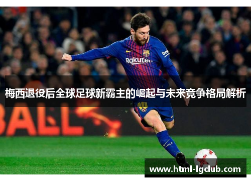 梅西退役后全球足球新霸主的崛起与未来竞争格局解析