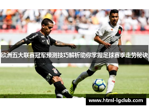 欧洲五大联赛冠军预测技巧解析助你掌握足球赛季走势秘诀