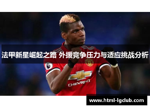 法甲新星崛起之路 外援竞争压力与适应挑战分析