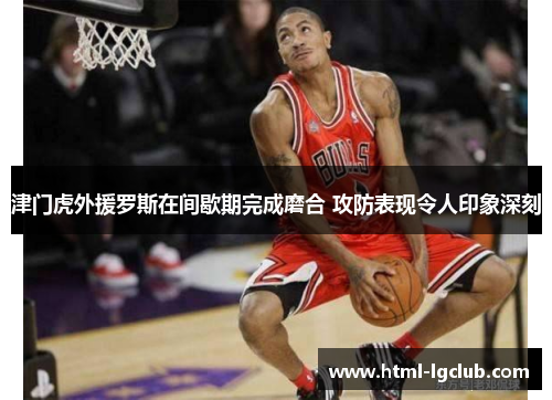 津门虎外援罗斯在间歇期完成磨合 攻防表现令人印象深刻