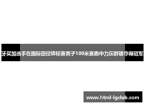 牙买加选手在国际田径锦标赛男子100米赛跑中力压群雄夺得冠军