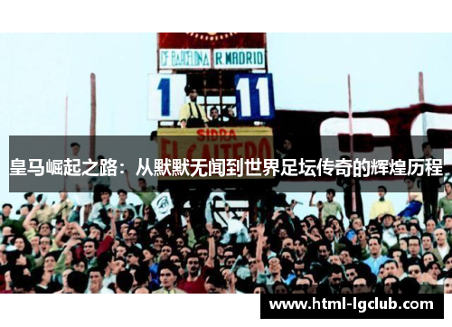 皇马崛起之路：从默默无闻到世界足坛传奇的辉煌历程